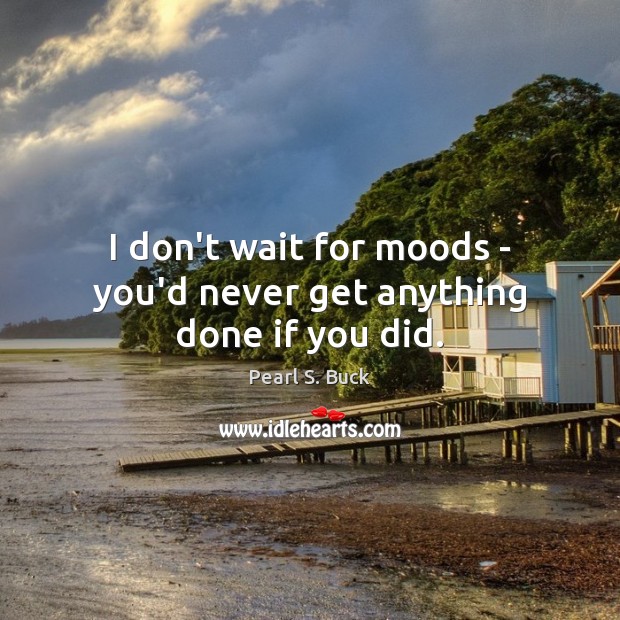 I don’t wait for moods – you’d never get anything done if you did. Pearl S. Buck Picture Quote
