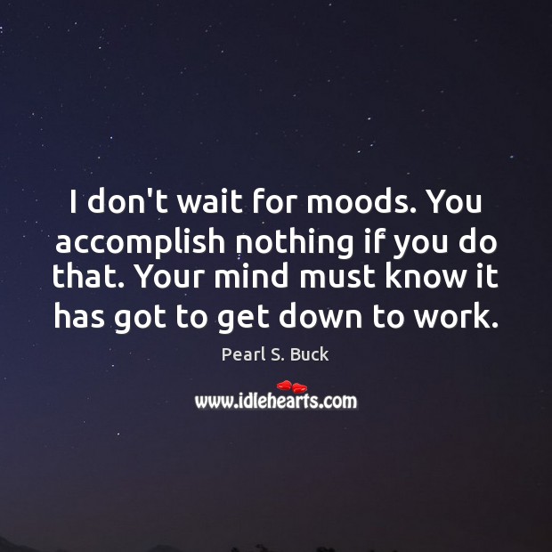 I don’t wait for moods. You accomplish nothing if you do that. Pearl S. Buck Picture Quote