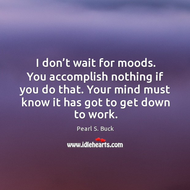 I don’t wait for moods. You accomplish nothing if you do that. Your mind must know it has got to get down to work. Pearl S. Buck Picture Quote