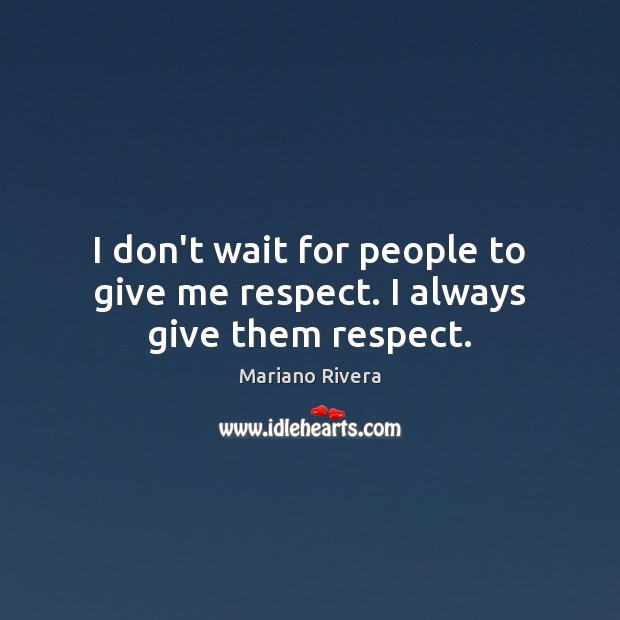 I don’t wait for people to give me respect. I always give them respect. Mariano Rivera Picture Quote