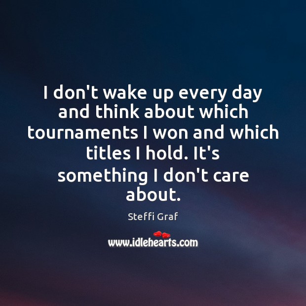 I don’t wake up every day and think about which tournaments I Steffi Graf Picture Quote
