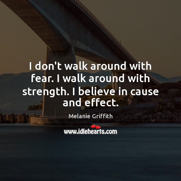 I don’t walk around with fear. I walk around with strength. I believe in cause and effect. Melanie Griffith Picture Quote
