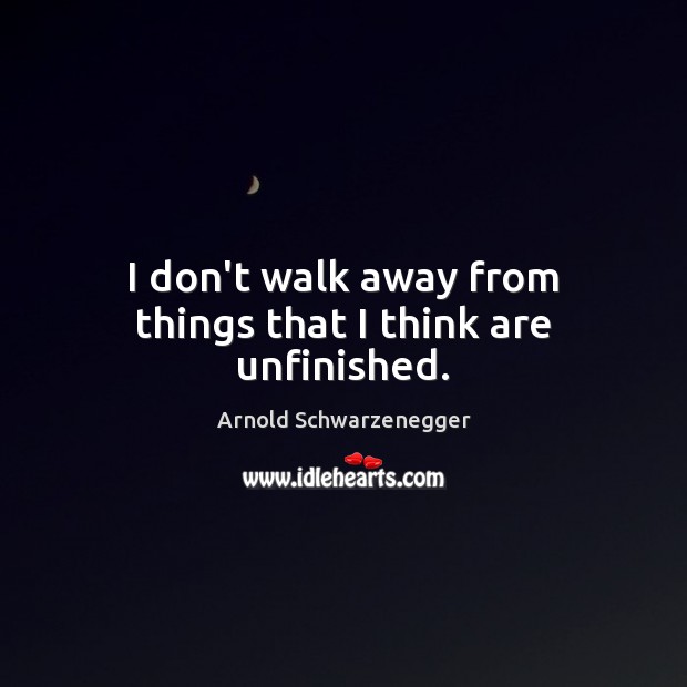 I don’t walk away from things that I think are unfinished. Arnold Schwarzenegger Picture Quote