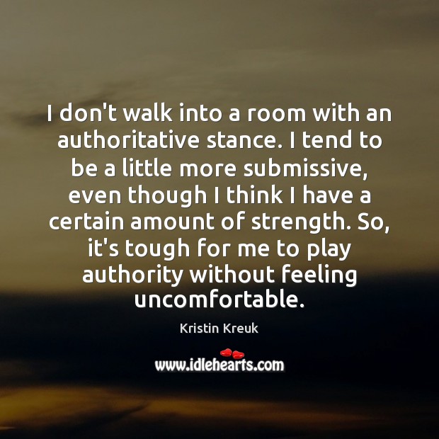 I don’t walk into a room with an authoritative stance. I tend Kristin Kreuk Picture Quote