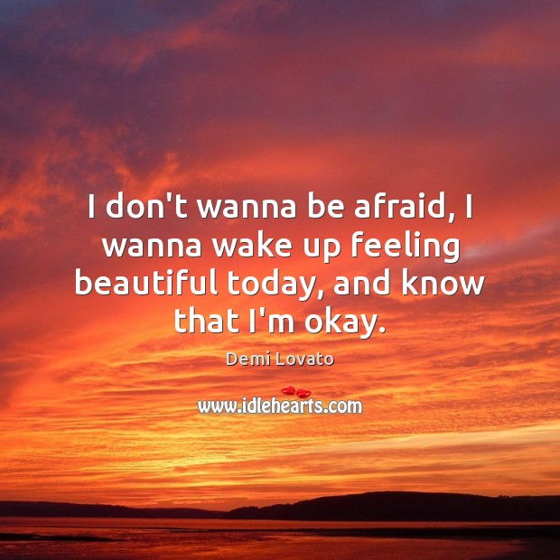I don’t wanna be afraid, I wanna wake up feeling beautiful today, and know that I’m okay. Demi Lovato Picture Quote