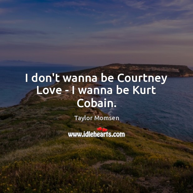 I don’t wanna be Courtney Love – I wanna be Kurt Cobain. Image