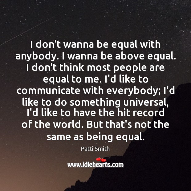 I don’t wanna be equal with anybody. I wanna be above equal. Patti Smith Picture Quote