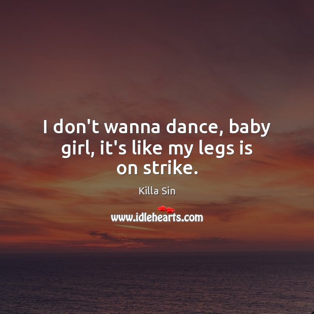 I don’t wanna dance, baby girl, it’s like my legs is on strike. Killa Sin Picture Quote