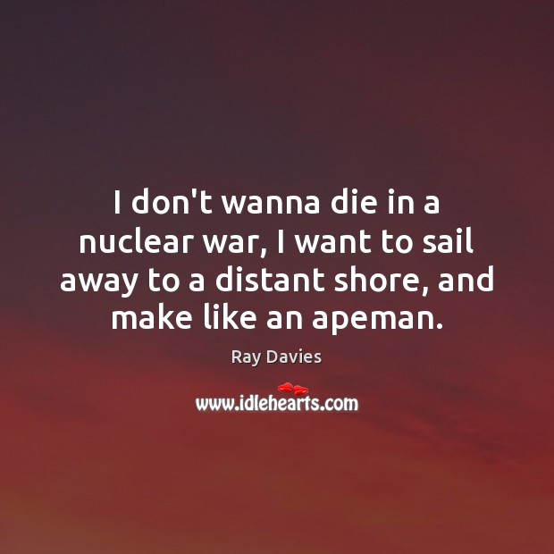 I don’t wanna die in a nuclear war, I want to sail Ray Davies Picture Quote