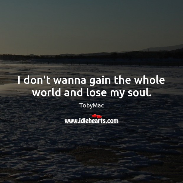 I don’t wanna gain the whole world and lose my soul. Image
