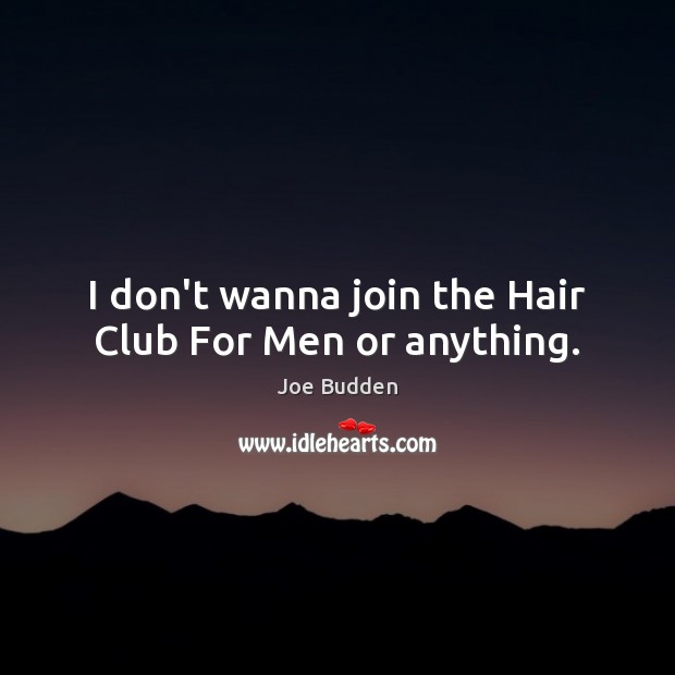 I don’t wanna join the Hair Club For Men or anything. Image
