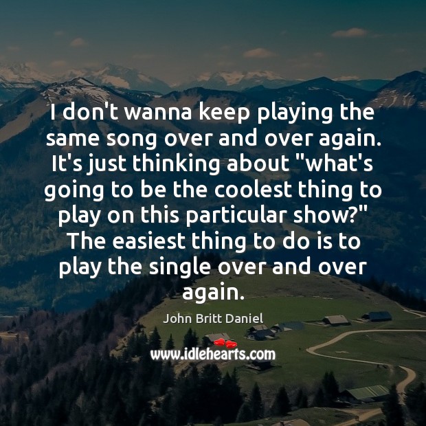 I don’t wanna keep playing the same song over and over again. John Britt Daniel Picture Quote