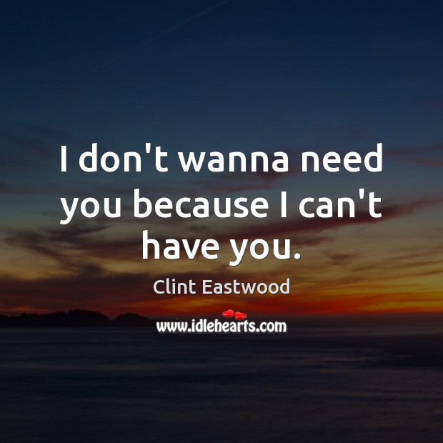 I don’t wanna need you because I can’t have you. Clint Eastwood Picture Quote