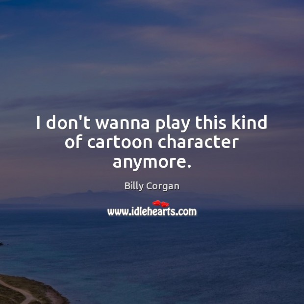 I don’t wanna play this kind of cartoon character anymore. Billy Corgan Picture Quote