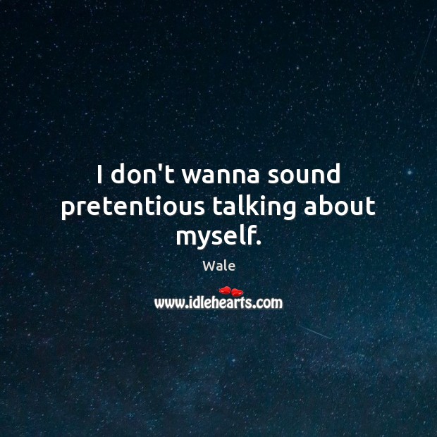 I don’t wanna sound pretentious talking about myself. Wale Picture Quote
