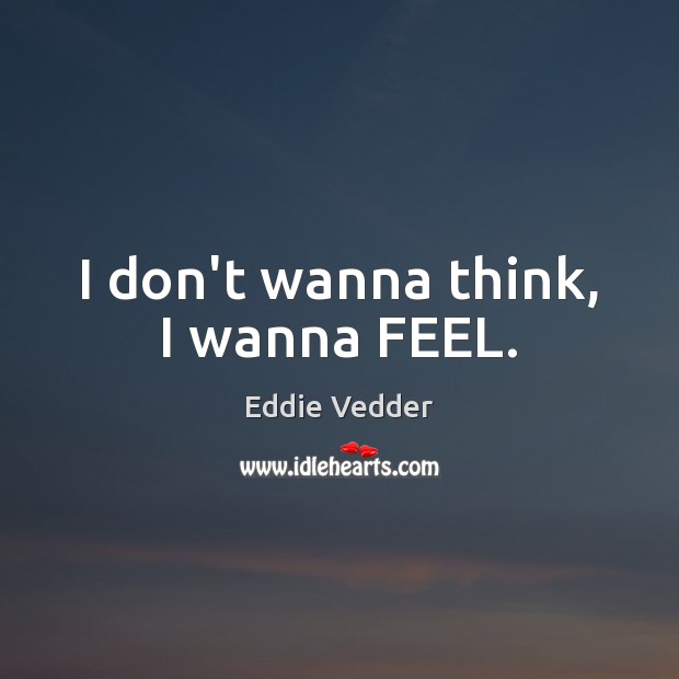 I don’t wanna think, I wanna FEEL. Eddie Vedder Picture Quote