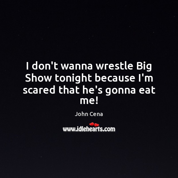 I don’t wanna wrestle Big Show tonight because I’m scared that he’s gonna eat me! John Cena Picture Quote