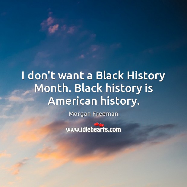 I don’t want a Black History Month. Black history is American history. Morgan Freeman Picture Quote
