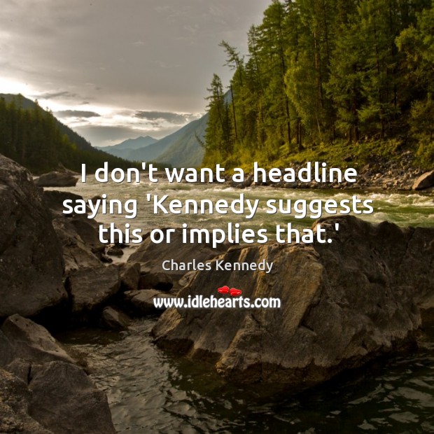 I don’t want a headline saying ‘Kennedy suggests this or implies that.’ Charles Kennedy Picture Quote