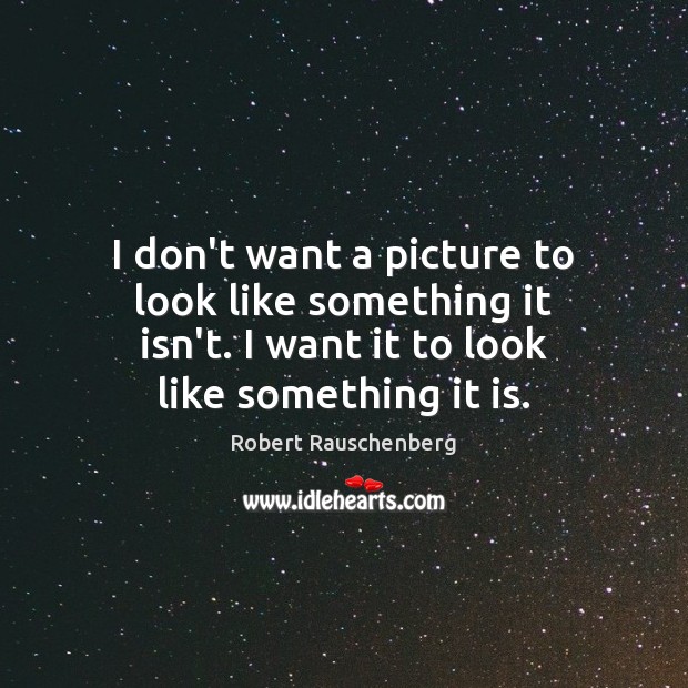 I don’t want a picture to look like something it isn’t. I Robert Rauschenberg Picture Quote
