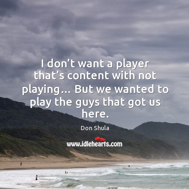 I don’t want a player that’s content with not playing… but we wanted to play the guys that got us here. Don Shula Picture Quote
