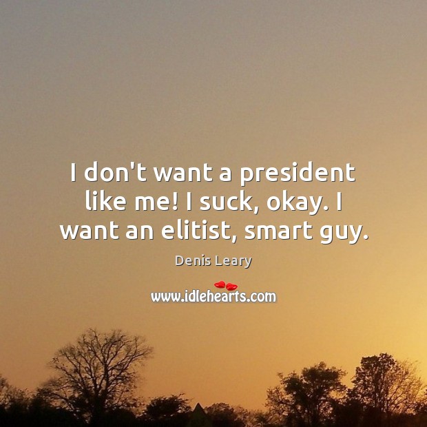 I don’t want a president like me! I suck, okay. I want an elitist, smart guy. Image
