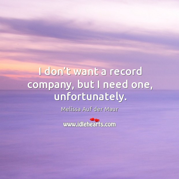 I don’t want a record company, but I need one, unfortunately. Melissa Auf der Maur Picture Quote