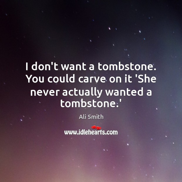 I don’t want a tombstone. You could carve on it ‘She never actually wanted a tombstone.’ Image