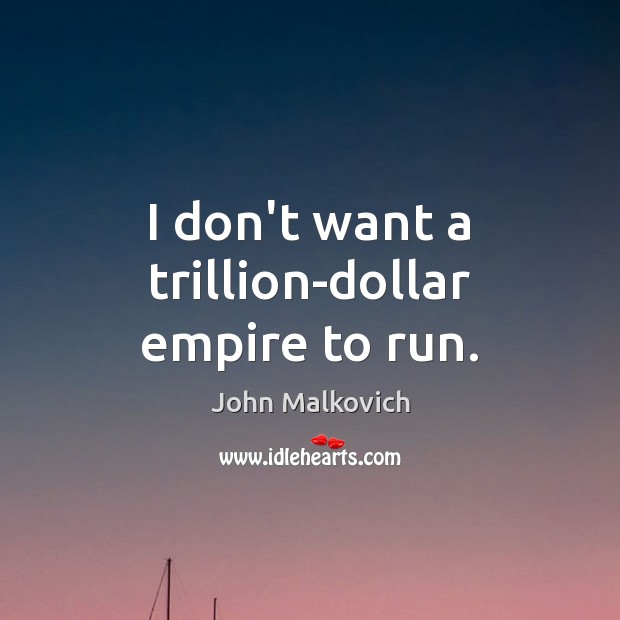 I don’t want a trillion-dollar empire to run. John Malkovich Picture Quote