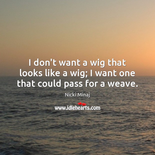 I don’t want a wig that looks like a wig; I want one that could pass for a weave. Nicki Minaj Picture Quote