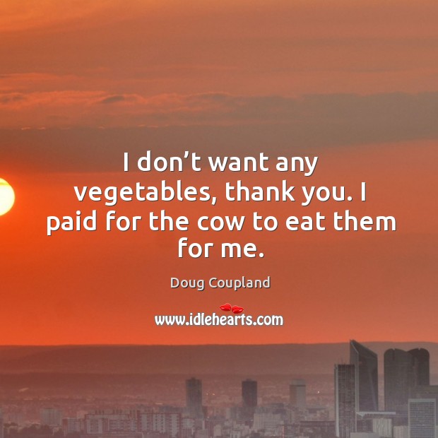 I don’t want any vegetables, thank you. I paid for the cow to eat them for me. Doug Coupland Picture Quote