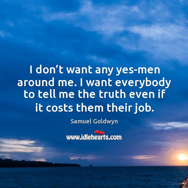 I don’t want any yes-men around me. I want everybody to tell me the truth even if it costs them their job. Samuel Goldwyn Picture Quote