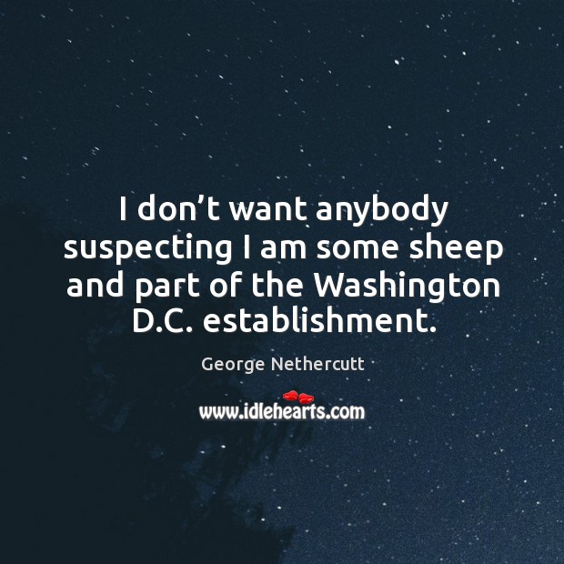 I don’t want anybody suspecting I am some sheep and part of the washington d.c. Establishment. George Nethercutt Picture Quote