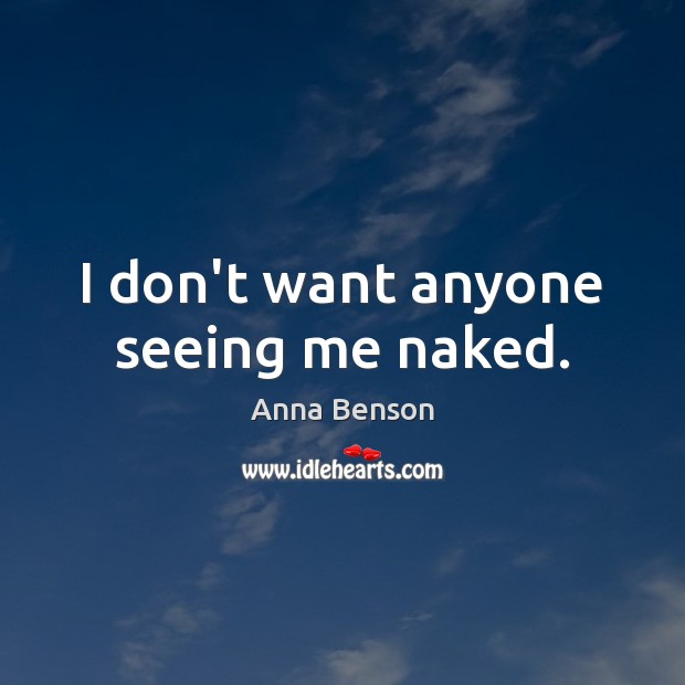 I don’t want anyone seeing me naked. Anna Benson Picture Quote