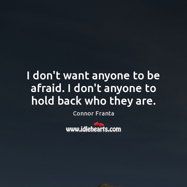I don’t want anyone to be afraid. I don’t anyone to hold back who they are. Connor Franta Picture Quote