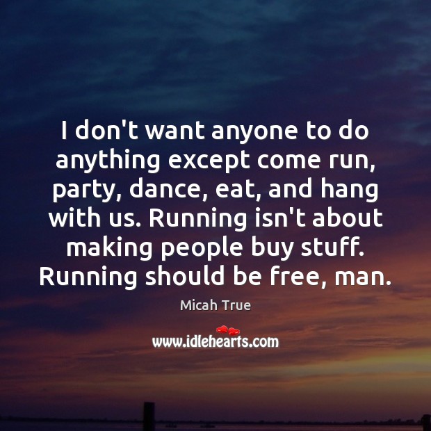 I don’t want anyone to do anything except come run, party, dance, Micah True Picture Quote