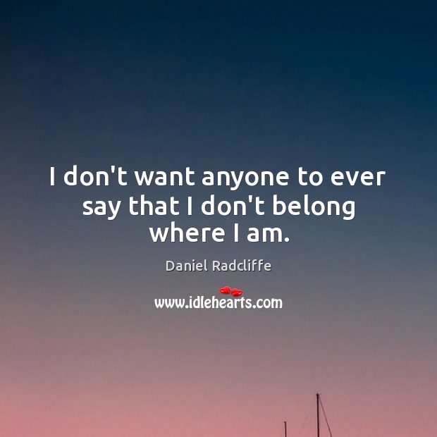 I don’t want anyone to ever say that I don’t belong where I am. Daniel Radcliffe Picture Quote