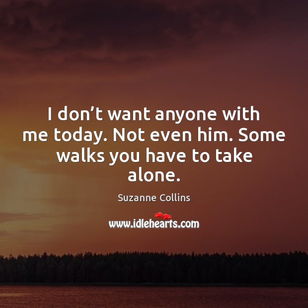 I don’t want anyone with me today. Not even him. Some walks you have to take alone. Image