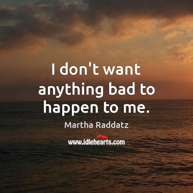 I don’t want anything bad to happen to me. Martha Raddatz Picture Quote