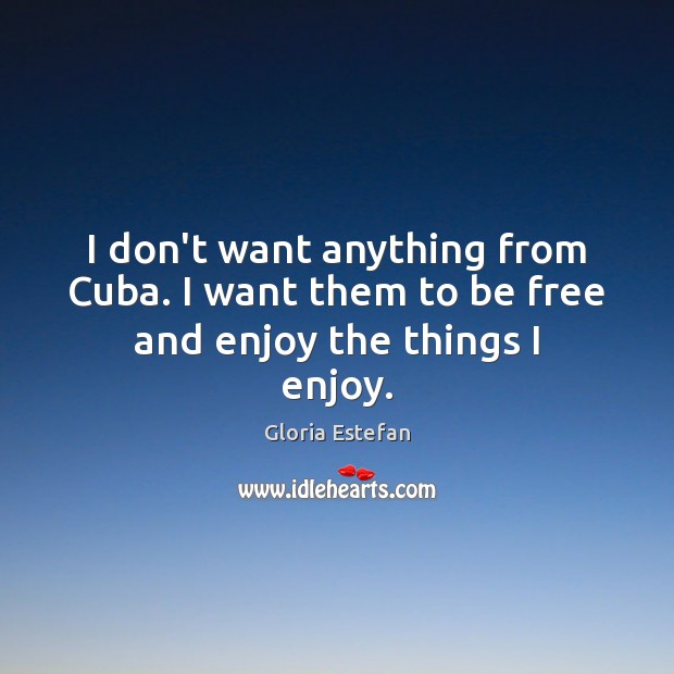 I don’t want anything from Cuba. I want them to be free and enjoy the things I enjoy. Image