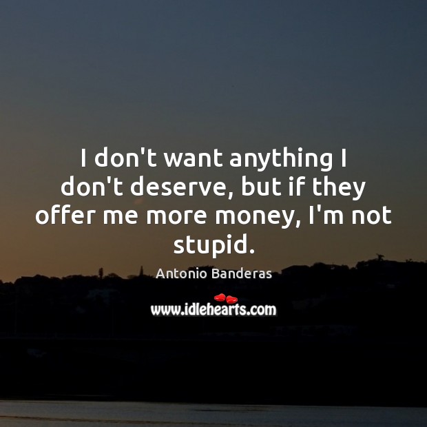 I don’t want anything I don’t deserve, but if they offer me more money, I’m not stupid. Antonio Banderas Picture Quote