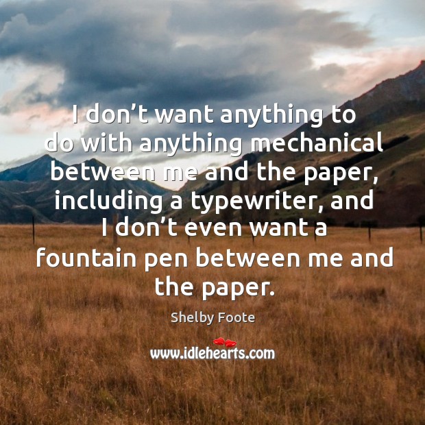 I don’t want anything to do with anything mechanical between me and the paper Shelby Foote Picture Quote
