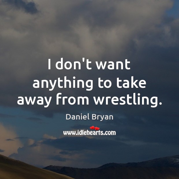 I don’t want anything to take away from wrestling. Daniel Bryan Picture Quote