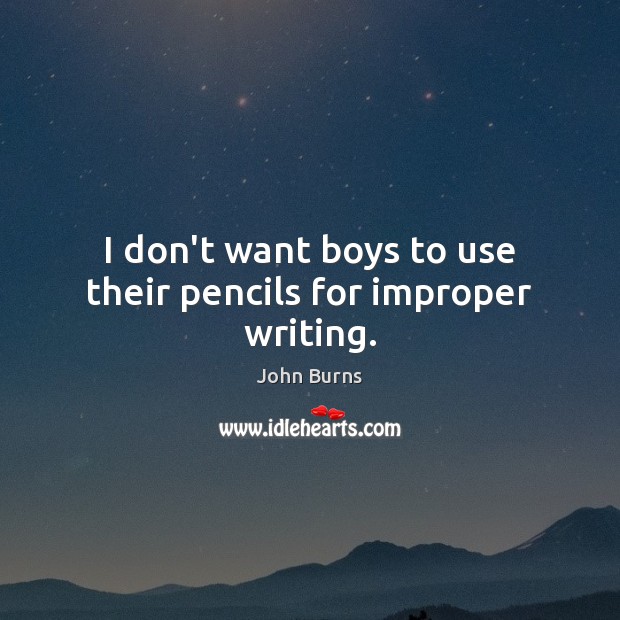 I don’t want boys to use their pencils for improper writing. John Burns Picture Quote
