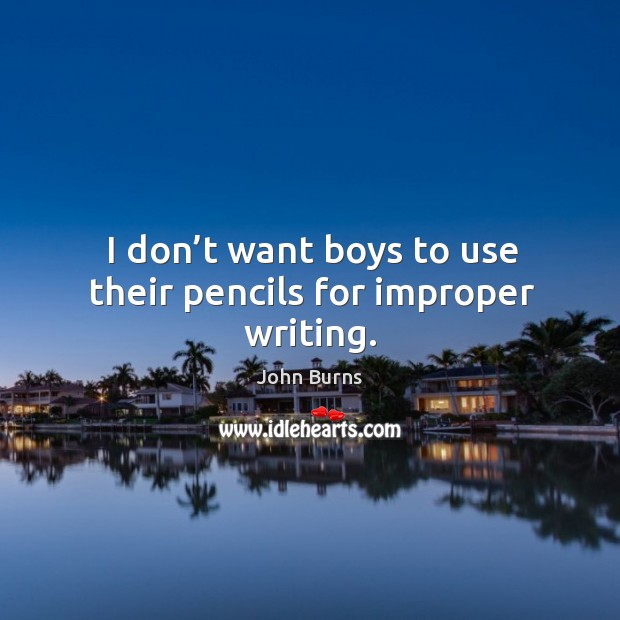I don’t want boys to use their pencils for improper writing. John Burns Picture Quote