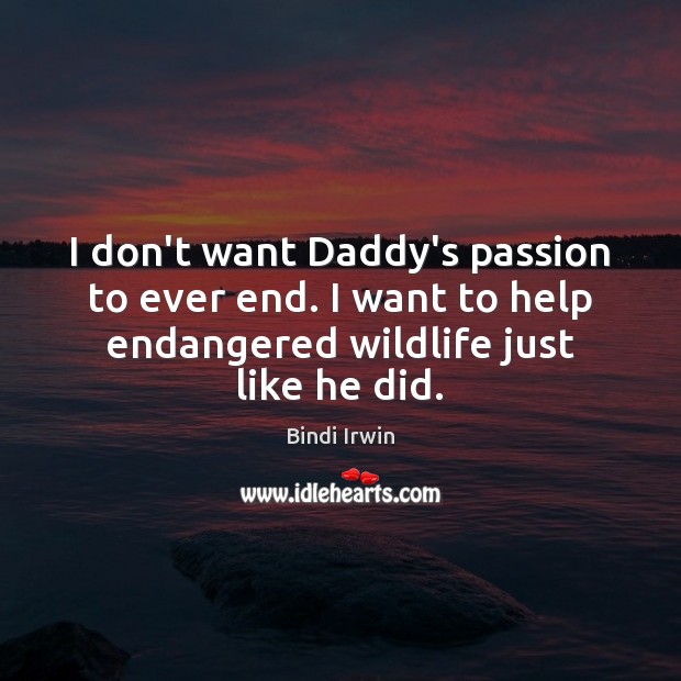 I don’t want Daddy’s passion to ever end. I want to help Bindi Irwin Picture Quote