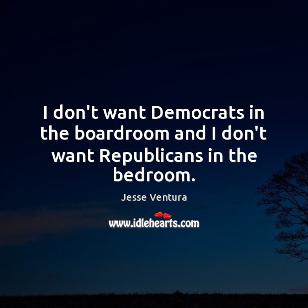 I don’t want Democrats in the boardroom and I don’t want Republicans in the bedroom. Jesse Ventura Picture Quote