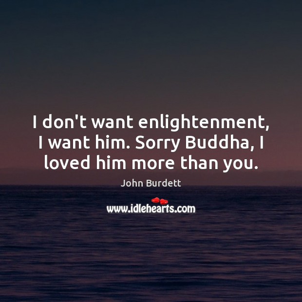 I don’t want enlightenment, I want him. Sorry Buddha, I loved him more than you. John Burdett Picture Quote