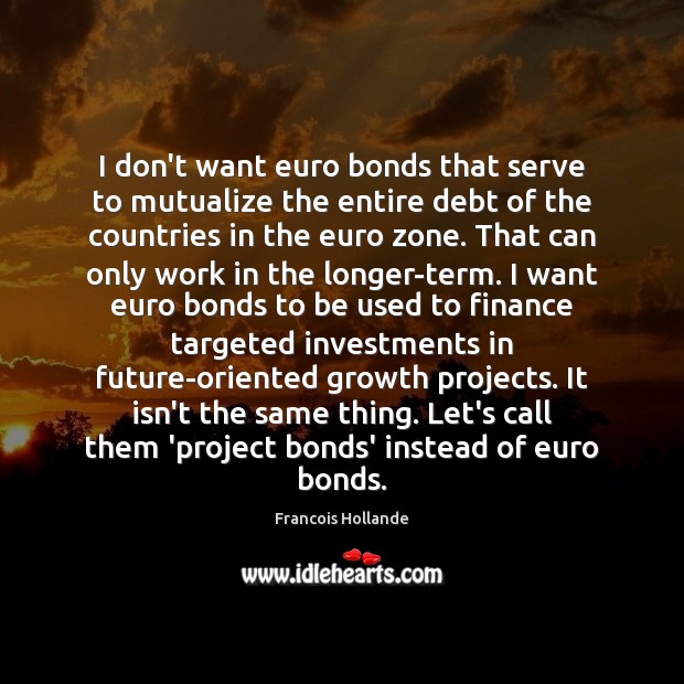 I don’t want euro bonds that serve to mutualize the entire debt Francois Hollande Picture Quote
