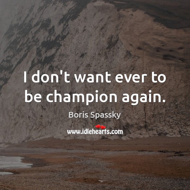 I don’t want ever to be champion again. Boris Spassky Picture Quote